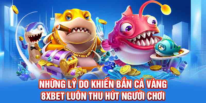 Những lý do khiến bắn cá vàng 8XBET luôn thu hút người chơi